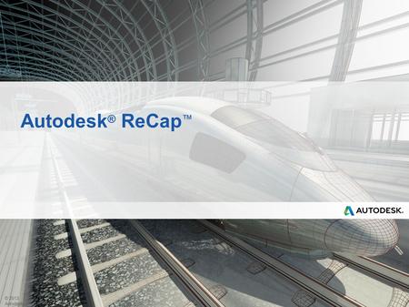 © 2013 Autodesk Autodesk ® ReCap ™. © 2013 Autodesk What is Reality Capture? Reality capture is the process of taking the analog world around us and putting.