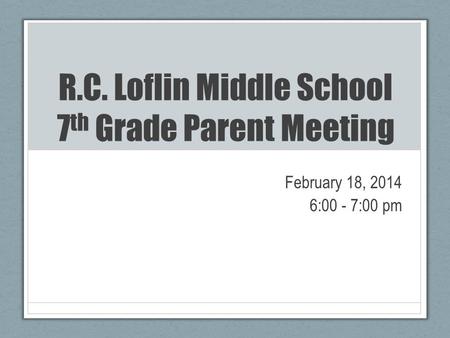 R.C. Loflin Middle School 7 th Grade Parent Meeting February 18, 2014 6:00 - 7:00 pm.