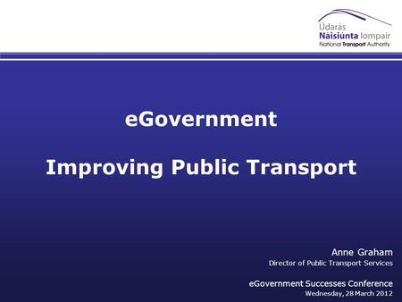 EGovernment Improving Public Transport Anne Graham Director of Public Transport Services eGovernment Successes Conference Wednesday, 28 March 2012.