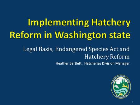 1 Legal Basis, Endangered Species Act and Hatchery Reform Heather Bartlett, Hatcheries Division Manager.