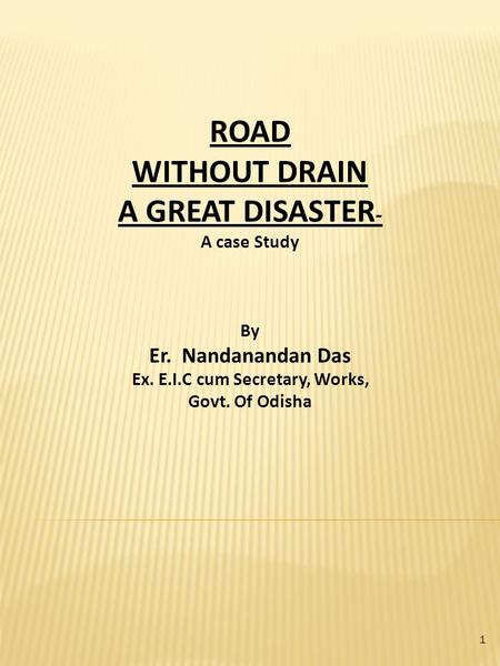 ROAD WITHOUT DRAIN A GREAT DISASTER - A case Study By Er. Nandanandan Das Ex. E.I.C cum Secretary, Works, Govt. Of Odisha 1.