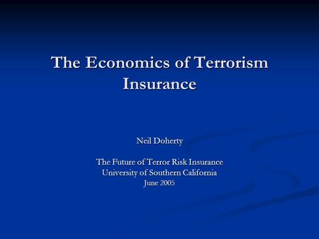 The Economics of Terrorism Insurance Neil Doherty The Future of Terror Risk Insurance University of Southern California June 2005.