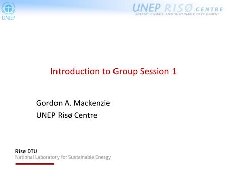 Introduction to Group Session 1 Gordon A. Mackenzie UNEP Risø Centre.