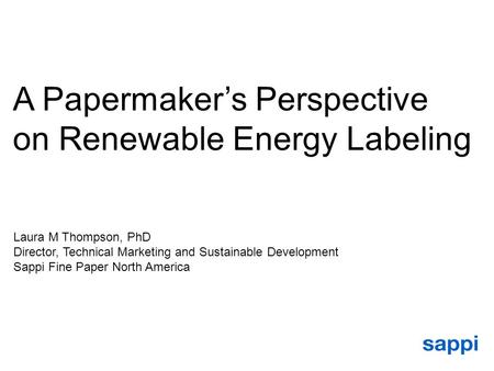 1 A Papermaker’s Perspective on Renewable Energy Labeling Laura M Thompson, PhD Director, Technical Marketing and Sustainable Development Sappi Fine Paper.