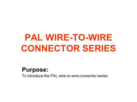 PAL WIRE-TO-WIRE CONNECTOR SERIES Purpose: To introduce the PAL wire-to-wire connector series.