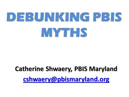 DEBUNKING PBIS MYTHS Catherine Shwaery, PBIS Maryland