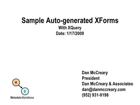 Sample Auto-generated XForms With XQuery Date: 1/17/2009 Dan McCreary President Dan McCreary & Associates (952) 931-9198 M D Metadata.