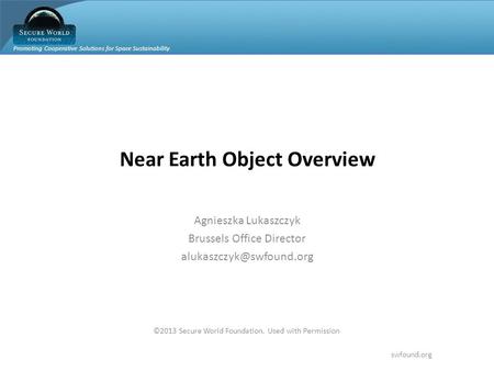 Promoting Cooperative Solutions for Space Sustainability swfound.org ©2013 Secure World Foundation. Used with Permission Near Earth Object Overview Agnieszka.