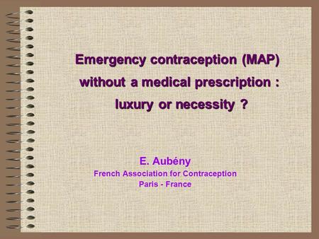 Emergency contraception (MAP) without a medical prescription : luxury or necessity ? E. Aubény French Association for Contraception Paris - France.