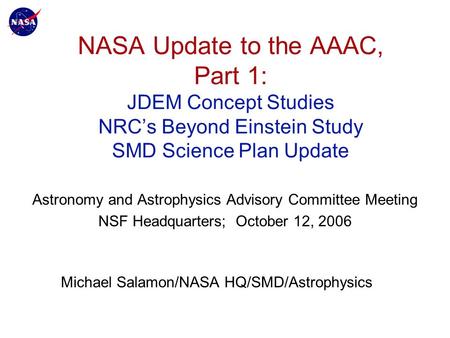 NASA Update to the AAAC, Part 1: JDEM Concept Studies NRC’s Beyond Einstein Study SMD Science Plan Update Astronomy and Astrophysics Advisory Committee.