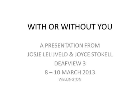 WITH OR WITHOUT YOU A PRESENTATION FROM JOSJE LELIJVELD & JOYCE STOKELL DEAFVIEW 3 8 – 10 MARCH 2013 WELLINGTON.