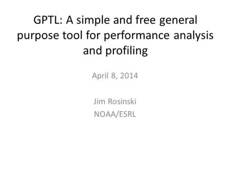 GPTL: A simple and free general purpose tool for performance analysis and profiling April 8, 2014 Jim Rosinski NOAA/ESRL.