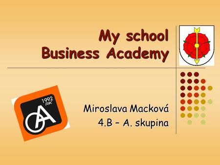 My school Business Academy Miroslava Macková 4.B – A. skupina.