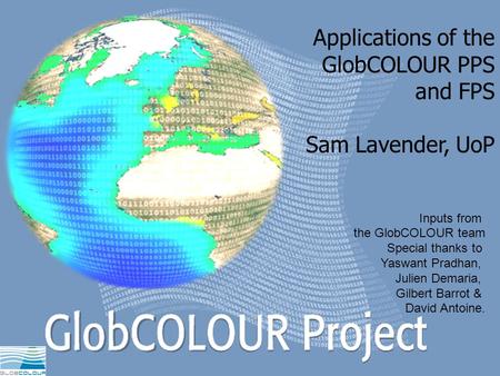 Page 1GlobCOLOUR 1 st User Consultation Meeting – December 4-6, 2006, Villefranche sur mer Applications of the GlobCOLOUR PPS and FPS Sam Lavender, UoP.