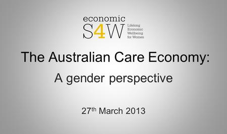 The Australian Care Economy: A gender perspective 27 th March 2013.