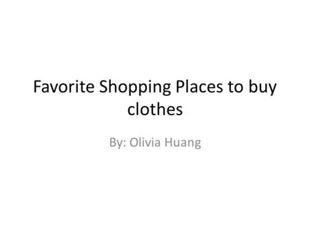 Favorite Shopping Places to buy clothes By: Olivia Huang.