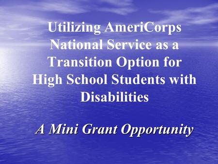 A Mini Grant Opportunity Utilizing AmeriCorps National Service as a Transition Option for High School Students with Disabilities A Mini Grant Opportunity.