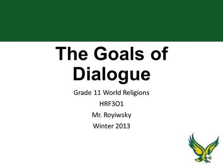 The Goals of Dialogue Grade 11 World Religions HRF3O1 Mr. Royiwsky Winter 2013.