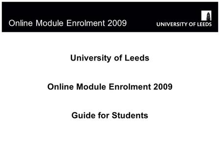 1 Online Module Enrolment 2009 University of Leeds Online Module Enrolment 2009 Guide for Students.