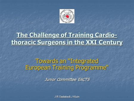 J R Sadaba & J Kluin The Challenge of Training Cardio- thoracic Surgeons in the XXI Century Towards an “Integrated European Training Programme“ Junior.