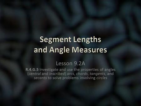 Lesson 9.2A R.4.G.5 Investigate and use the properties of angles (central and inscribed) arcs, chords, tangents, and secants to solve problems involving.