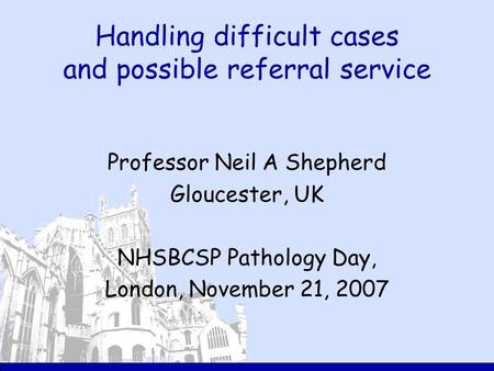 Handling difficult cases and possible referral service Professor Neil A Shepherd Gloucester, UK NHSBCSP Pathology Day, London, November 21, 2007.