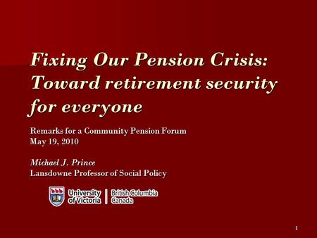 1 Fixing Our Pension Crisis: Toward retirement security for everyone Remarks for a Community Pension Forum May 19, 2010 Michael J. Prince Lansdowne Professor.