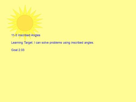 11-3 Inscribed Angles Learning Target: I can solve problems using inscribed angles. Goal 2.03.