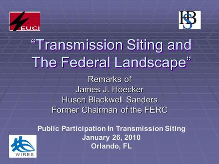 “Transmission Siting and The Federal Landscape” Remarks of James J. Hoecker Husch Blackwell Sanders Former Chairman of the FERC Public Participation In.