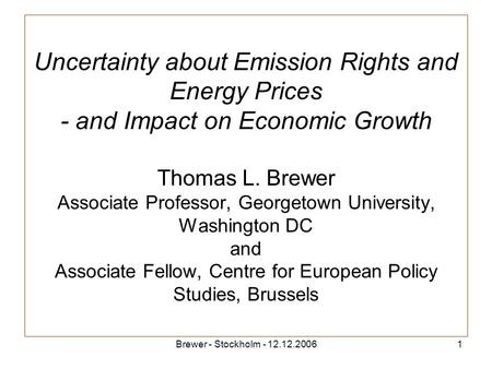 Brewer - Stockholm - 12.12.20061 Uncertainty about Emission Rights and Energy Prices - and Impact on Economic Growth Thomas L. Brewer Associate Professor,