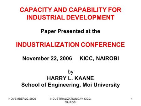 NOVEMBER 22, 2006INDUSTRIALIZATION DAY, KICC, NAIROBI 1 CAPACITY AND CAPABILITY FOR INDUSTRIAL DEVELOPMENT Paper Presented at the INDUSTRIALIZATION CONFERENCE.