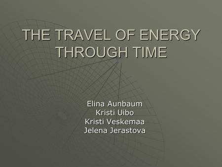 THE TRAVEL OF ENERGY THROUGH TIME Elina Aunbaum Kristi Uibo Kristi Veskemaa Jelena Jerastova.