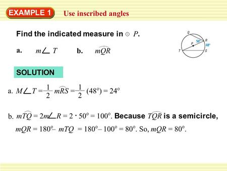 EXAMPLE 1 Use inscribed angles a. m T mQRb. Find the indicated measure in P. SOLUTION 1 2 1 2 M T = mRS = (48 o ) = 24 o a. mQR = 180 o mTQ = 180 o 100.