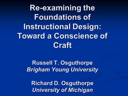 Re-examining the Foundations of Instructional Design: Toward a Conscience of Craft Russell T. Osguthorpe Brigham Young University Richard D. Osguthorpe.