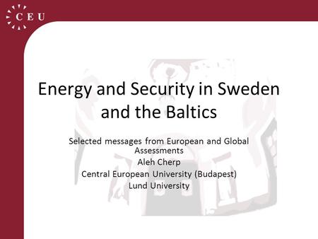 Energy and Security in Sweden and the Baltics Selected messages from European and Global Assessments Aleh Cherp Central European University (Budapest)