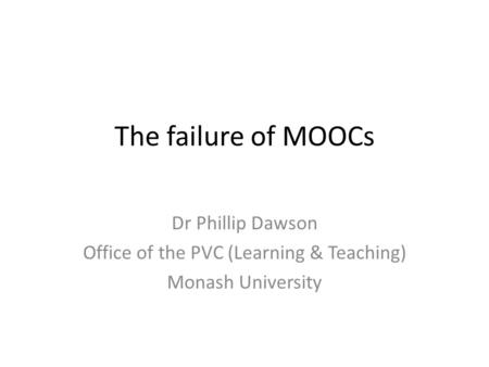 The failure of MOOCs Dr Phillip Dawson Office of the PVC (Learning & Teaching) Monash University.