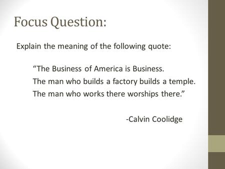 Focus Question: Explain the meaning of the following quote: “The Business of America is Business. The man who builds a factory builds a temple. The man.