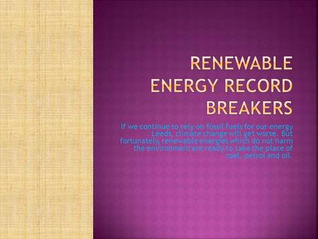 If we continue to rely on fossil fuels for our energy Leeds, climate change will get worse. But fortunately, renewable energies which do not harm the environment.