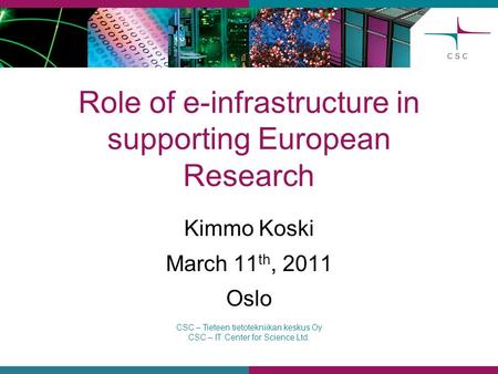 CSC – Tieteen tietotekniikan keskus Oy CSC – IT Center for Science Ltd. Role of e-infrastructure in supporting European Research Kimmo Koski March 11 th,