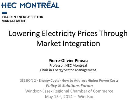 Lowering Electricity Prices Through Market Integration SESSION 2 - Energy Costs - How to Address Higher Power Costs Policy & Solutions Forum Windsor-Essex.