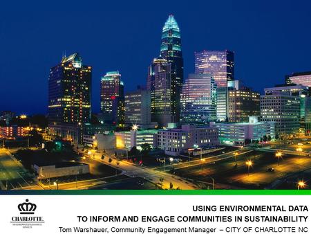 USING ENVIRONMENTAL DATA TO INFORM AND ENGAGE COMMUNITIES IN SUSTAINABILITY Tom Warshauer, Community Engagement Manager – CITY OF CHARLOTTE NC.