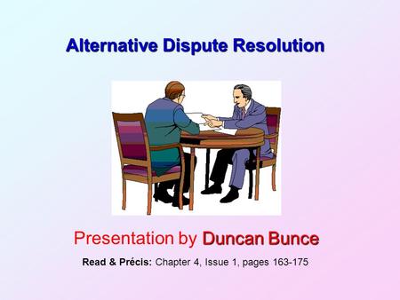 Alternative Dispute Resolution Duncan Bunce Presentation by Duncan Bunce Read & Précis: Chapter 4, Issue 1, pages 163-175.