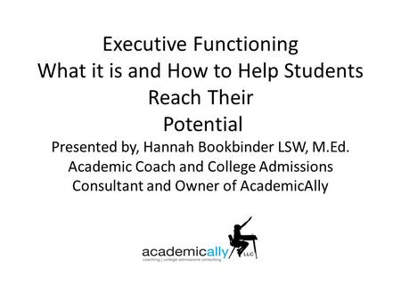 Executive Functioning What it is and How to Help Students Reach Their Potential Presented by, Hannah Bookbinder LSW, M.Ed. Academic Coach and College Admissions.