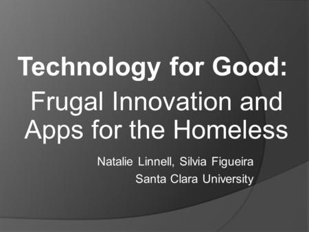 Technology for Good: Frugal Innovation and Apps for the Homeless Natalie Linnell, Silvia Figueira Santa Clara University.