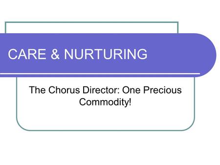 CARE & NURTURING The Chorus Director: One Precious Commodity!