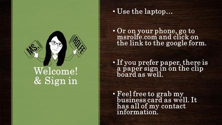 Welcome! & Sign in Use the laptop… Or on your phone, go to msrolfe.com and click on the link to the google form. If you prefer paper, there is a paper.
