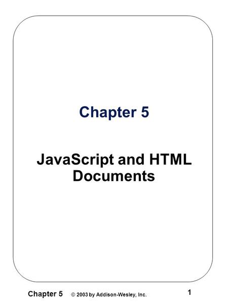 Chapter 5 © 2003 by Addison-Wesley, Inc. 1 Chapter 5 JavaScript and HTML Documents.