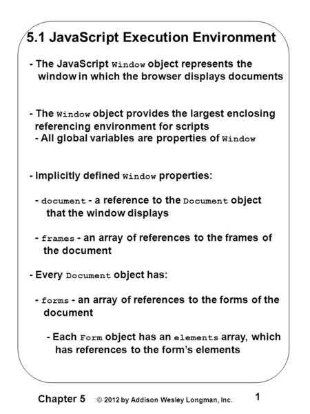 Chapter 5 © 2012 by Addison Wesley Longman, Inc. 1 5.1 JavaScript Execution Environment - The JavaScript Window object represents the window in which the.