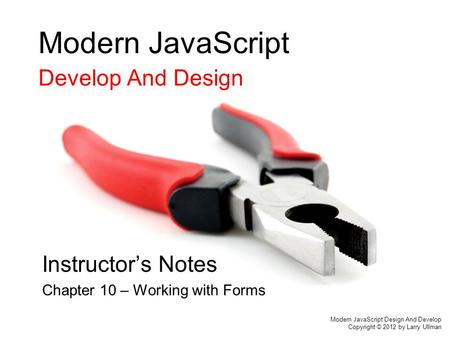 Modern JavaScript Develop And Design Instructor’s Notes Chapter 10 – Working with Forms Modern JavaScript Design And Develop Copyright © 2012 by Larry.