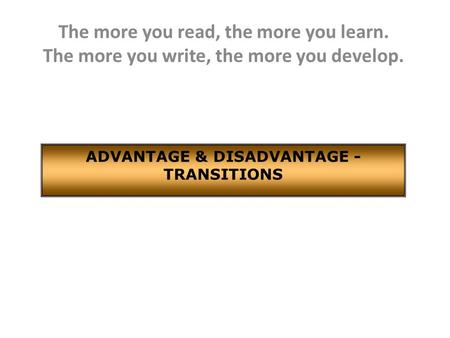 The more you read, the more you learn. The more you write, the more you develop. ADVANTAGE & DISADVANTAGE - TRANSITIONS.